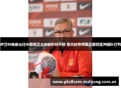 伊万科维奇出任中国男足主帅新阶段开启 是否能带领国足重回亚洲强队行列 伊万科维奇出任中国男足主帅新阶段开启 是否能带领国足重回亚洲强队行列