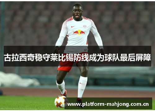 古拉西奇稳守莱比锡防线成为球队最后屏障 古拉西奇稳守莱比锡防线成为球队最后屏障