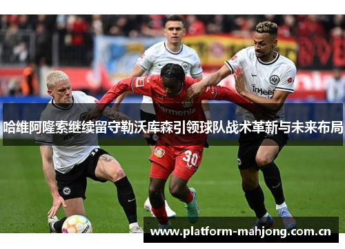 哈维阿隆索继续留守勒沃库森引领球队战术革新与未来布局 哈维阿隆索继续留守勒沃库森引领球队战术革新与未来布局