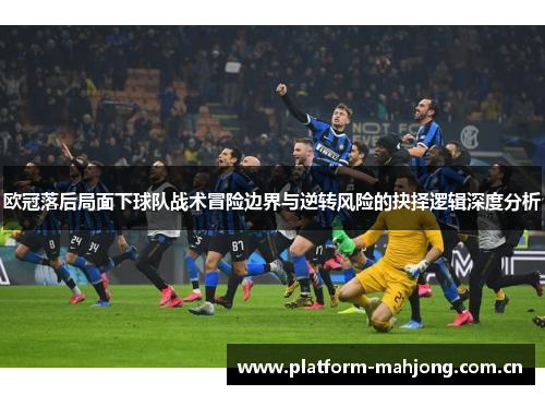 欧冠落后局面下球队战术冒险边界与逆转风险的抉择逻辑深度分析 欧冠落后局面下球队战术冒险边界与逆转风险的抉择逻辑深度分析