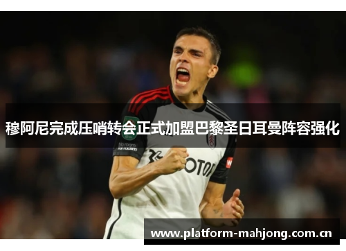 穆阿尼完成压哨转会正式加盟巴黎圣日耳曼阵容强化 穆阿尼完成压哨转会正式加盟巴黎圣日耳曼阵容强化